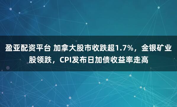盈亚配资平台 加拿大股市收跌超1.7%，金银矿业股领跌，CPI发布日加债收益率走高