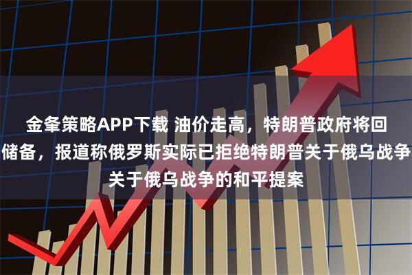 金夆策略APP下载 油价走高，特朗普政府将回填战略石油储备，报道称俄罗斯实际已拒绝特朗普关于俄乌战争的和平提案
