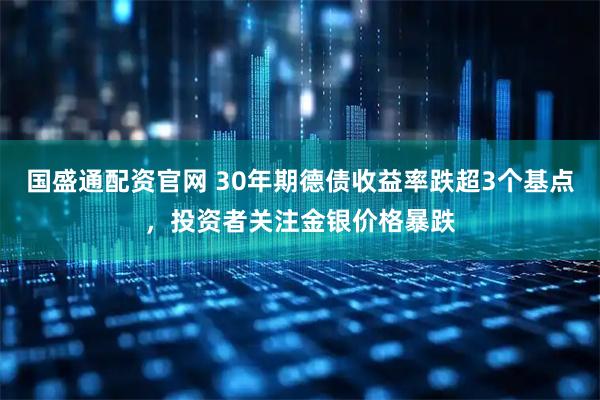 国盛通配资官网 30年期德债收益率跌超3个基点，投资者关注金银价格暴跌