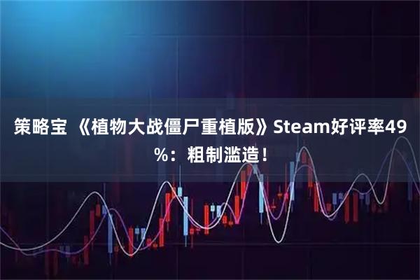 策略宝 《植物大战僵尸重植版》Steam好评率49%：粗制滥造！