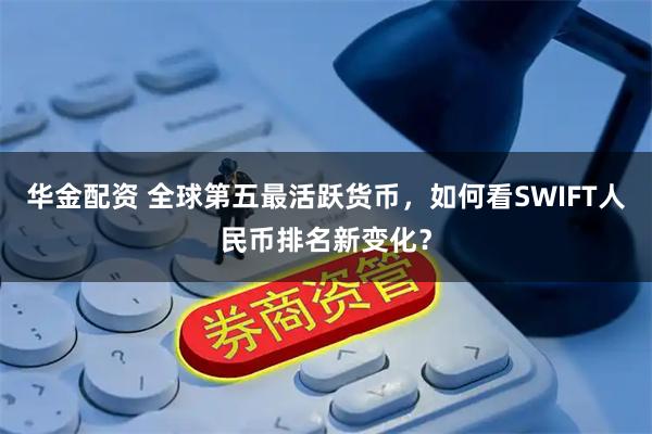 华金配资 全球第五最活跃货币，如何看SWIFT人民币排名新变化？