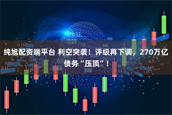 纯旭配资端平台 利空突袭！评级再下调，270万亿债务“压顶”！