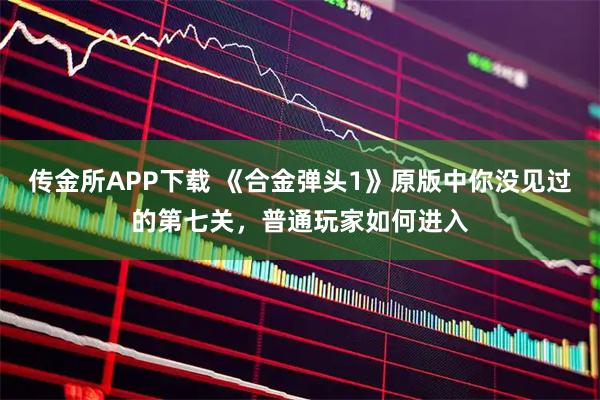 传金所APP下载 《合金弹头1》原版中你没见过的第七关，普通玩家如何进入