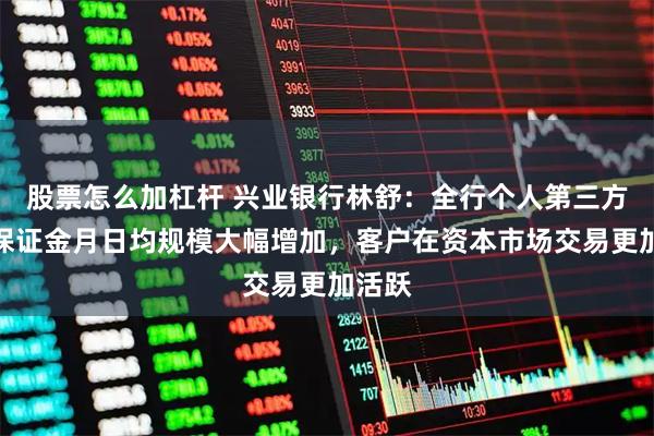 股票怎么加杠杆 兴业银行林舒：全行个人第三方存管保证金月日均规模大幅增加，客户在资本市场交易更加活跃