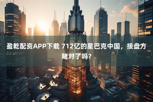 盈乾配资APP下载 712亿的星巴克中国，接盘方赌对了吗？