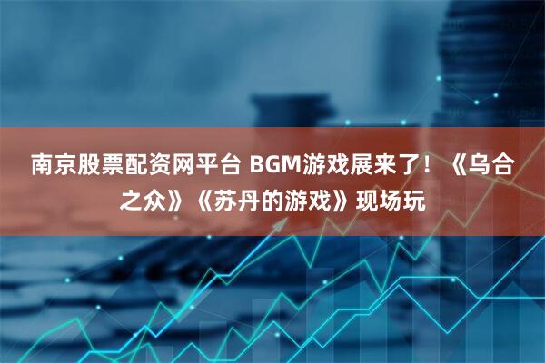 南京股票配资网平台 BGM游戏展来了！《乌合之众》《苏丹的游戏》现场玩