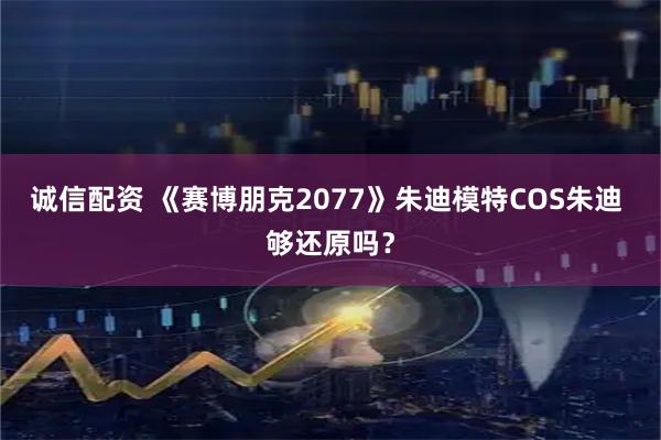 诚信配资 《赛博朋克2077》朱迪模特COS朱迪 够还原吗？