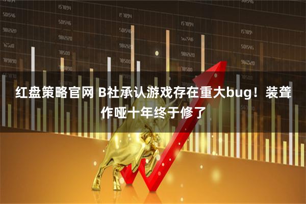 红盘策略官网 B社承认游戏存在重大bug！装聋作哑十年终于修了