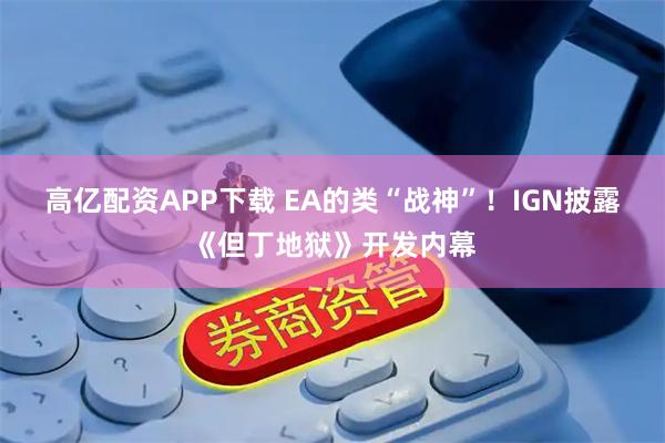 高亿配资APP下载 EA的类“战神”！IGN披露《但丁地狱》开发内幕