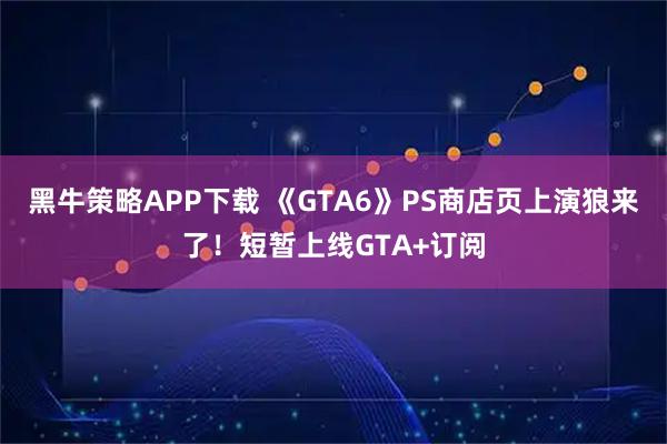 黑牛策略APP下载 《GTA6》PS商店页上演狼来了！短暂上线GTA+订阅
