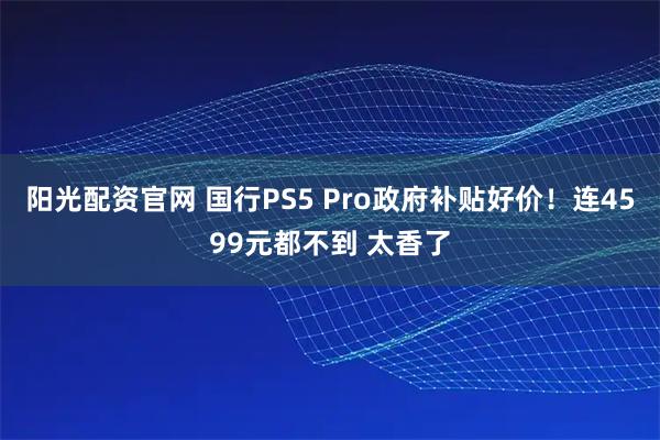 阳光配资官网 国行PS5 Pro政府补贴好价！连4599元都不到 太香了