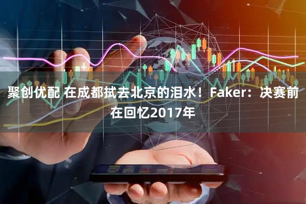 聚创优配 在成都拭去北京的泪水！Faker：决赛前在回忆2017年