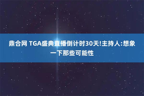 鼎合网 TGA盛典直播倒计时30天!主持人:想象一下那些可能性