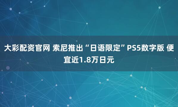 大彩配资官网 索尼推出“日语限定”PS5数字版 便宜近1.8万日元