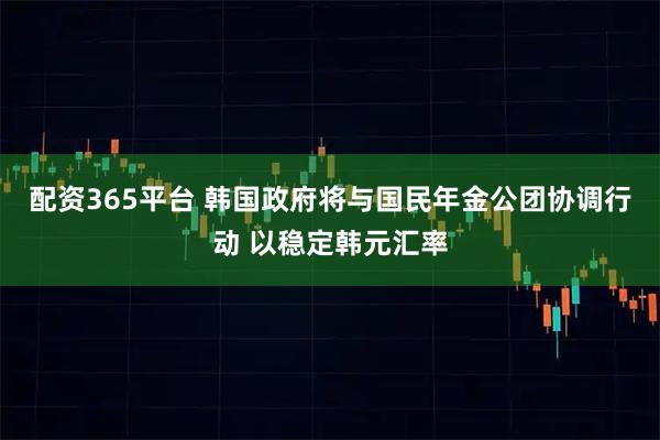 配资365平台 韩国政府将与国民年金公团协调行动 以稳定韩元汇率