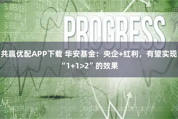 共赢优配APP下载 华安基金：央企+红利，有望实现“1+1>2”的效果
