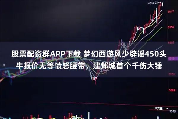 股票配资群APP下载 梦幻西游风少辟谣450头牛报价无等愤怒腰带，建邺城首个千伤大锤