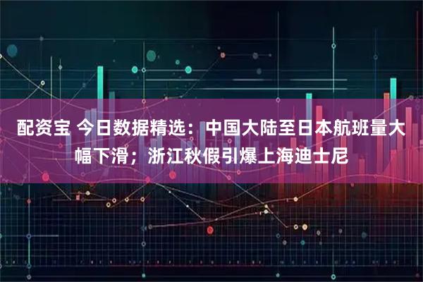 配资宝 今日数据精选：中国大陆至日本航班量大幅下滑；浙江秋假引爆上海迪士尼