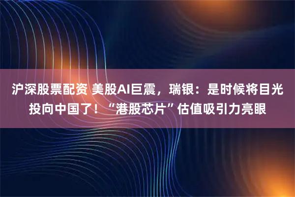 沪深股票配资 美股AI巨震，瑞银：是时候将目光投向中国了！“港股芯片”估值吸引力亮眼
