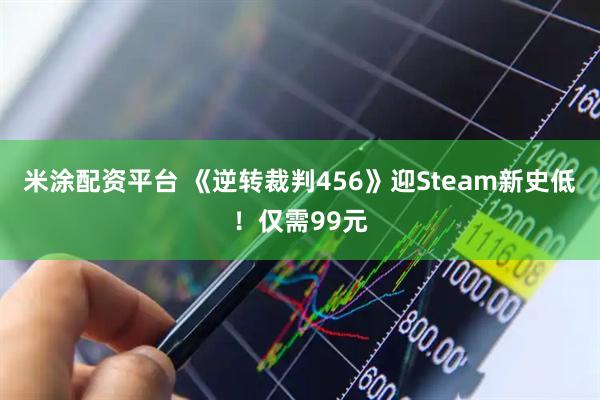 米涂配资平台 《逆转裁判456》迎Steam新史低！仅需99元