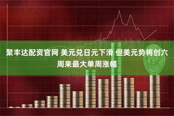 聚丰达配资官网 美元兑日元下滑 但美元势将创六周来最大单周涨幅
