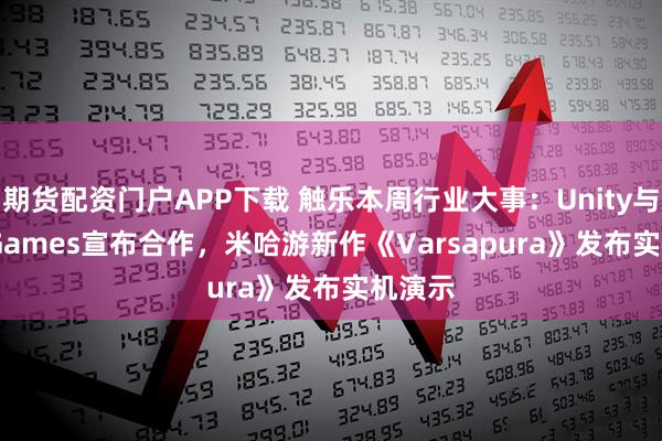 期货配资门户APP下载 触乐本周行业大事：Unity与Epic Games宣布合作，米哈游新作《Varsapura》发布实机演示