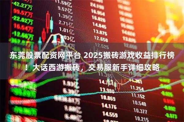 东莞股票配资网平台 2025搬砖游戏收益排行榜！大话西游搬砖，交易服新手详细攻略