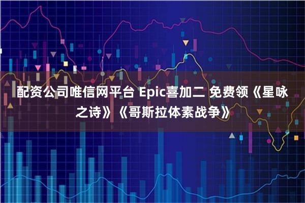 配资公司唯信网平台 Epic喜加二 免费领《星咏之诗》《哥斯拉体素战争》