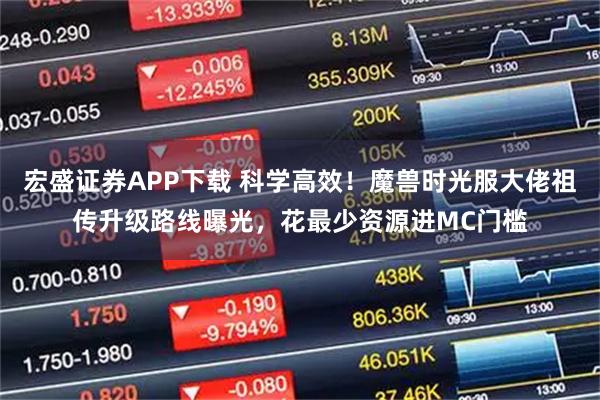 宏盛证券APP下载 科学高效！魔兽时光服大佬祖传升级路线曝光，花最少资源进MC门槛