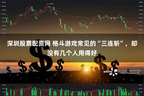 深圳股票配资网 格斗游戏常见的“三连斩”，却没有几个人用得好