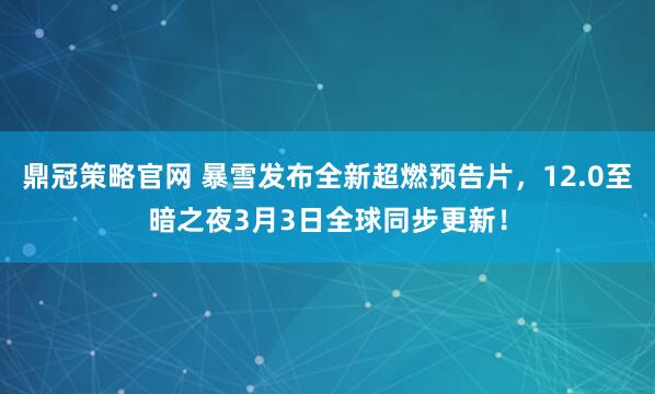 鼎冠策略官网 暴雪发布全新超燃预告片，12.0至暗之夜3月3日全球同步更新！