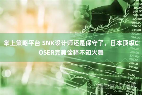 掌上策略平台 SNK设计师还是保守了，日本顶级COSER完美诠释不知火舞