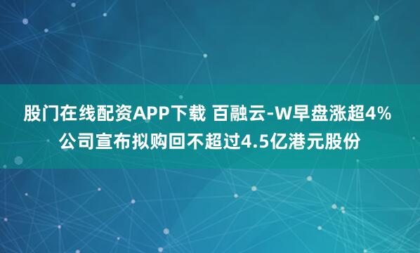 股门在线配资APP下载 百融云-W早盘涨超4% 公司宣布拟购回不超过4.5亿港元股份
