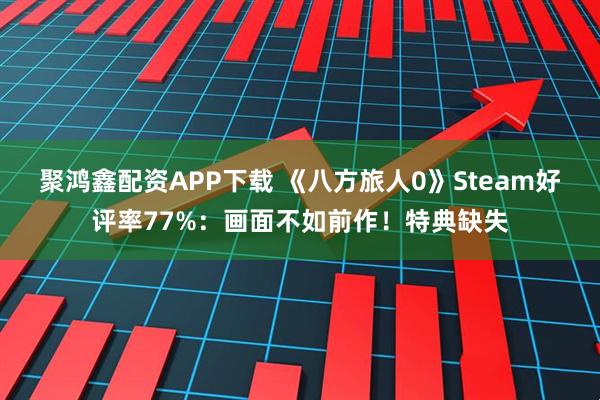 聚鸿鑫配资APP下载 《八方旅人0》Steam好评率77%：画面不如前作！特典缺失