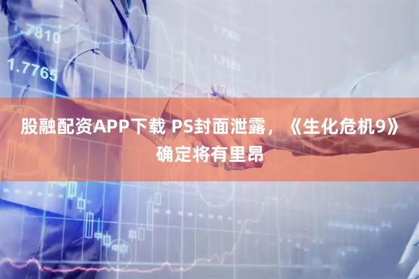 股融配资APP下载 PS封面泄露，《生化危机9》确定将有里昂
