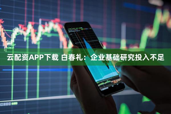 云配资APP下载 白春礼：企业基础研究投入不足