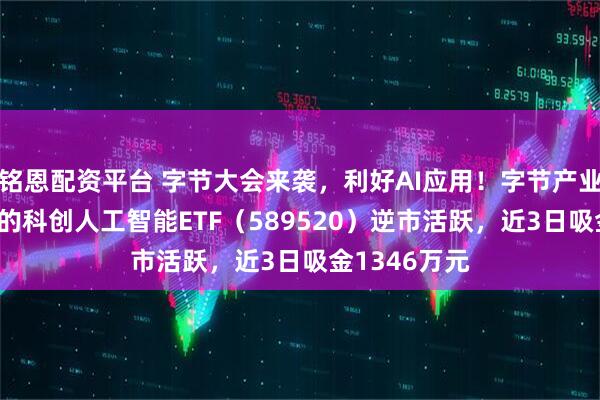 铭恩配资平台 字节大会来袭，利好AI应用！字节产业链含量33%的科创人工智能ETF（589520）逆市活跃，近3日吸金1346万元