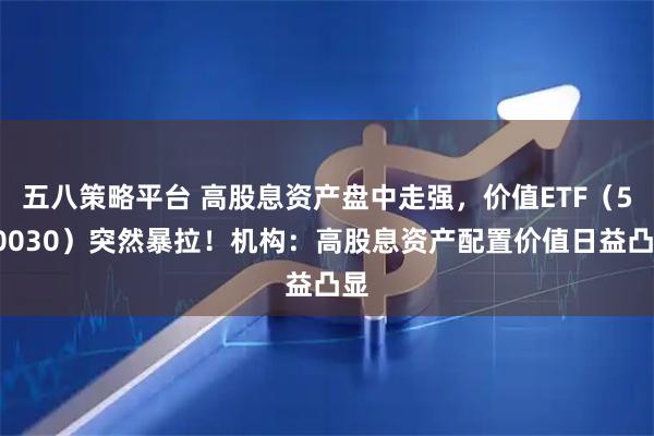 五八策略平台 高股息资产盘中走强，价值ETF（510030）突然暴拉！机构：高股息资产配置价值日益凸显