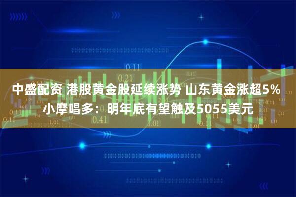 中盛配资 港股黄金股延续涨势 山东黄金涨超5% 小摩唱多：明年底有望触及5055美元
