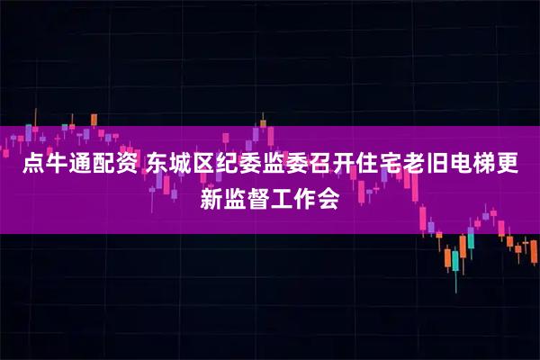 点牛通配资 东城区纪委监委召开住宅老旧电梯更新监督工作会