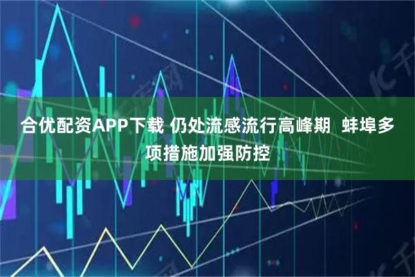 合优配资APP下载 仍处流感流行高峰期  蚌埠多项措施加强防控