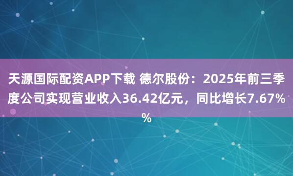 天源国际配资APP下载 德尔股份：2025年前三季度公司实现营业收入36.42亿元，同比增长7.67%