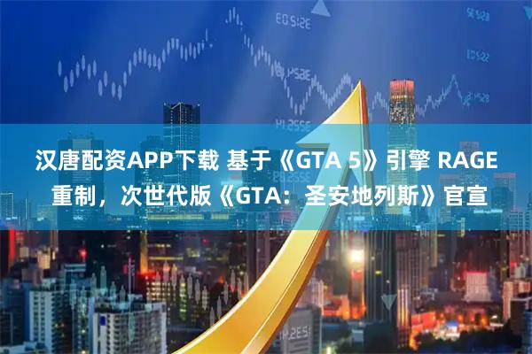 汉唐配资APP下载 基于《GTA 5》引擎 RAGE 重制，次世代版《GTA：圣安地列斯》官宣