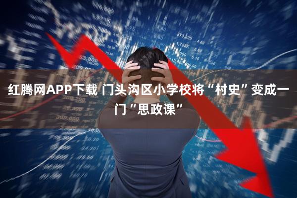 红腾网APP下载 门头沟区小学校将“村史”变成一门“思政课”