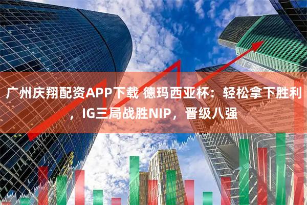 广州庆翔配资APP下载 德玛西亚杯：轻松拿下胜利，IG三局战胜NIP，晋级八强