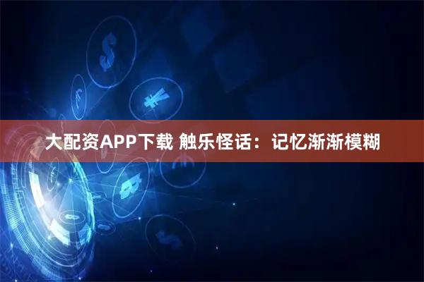 大配资APP下载 触乐怪话：记忆渐渐模糊