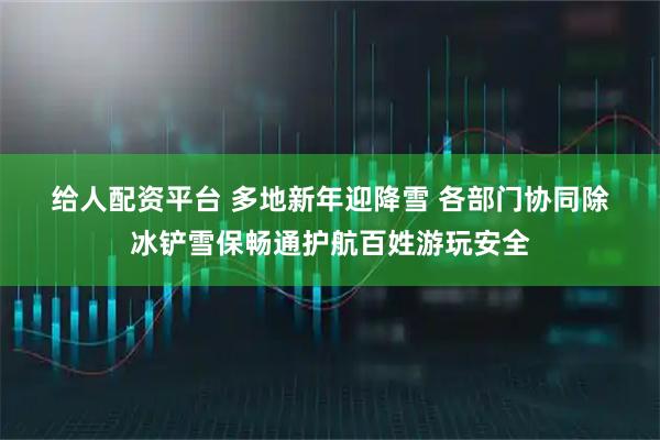 给人配资平台 多地新年迎降雪 各部门协同除冰铲雪保畅通护航百姓游玩安全