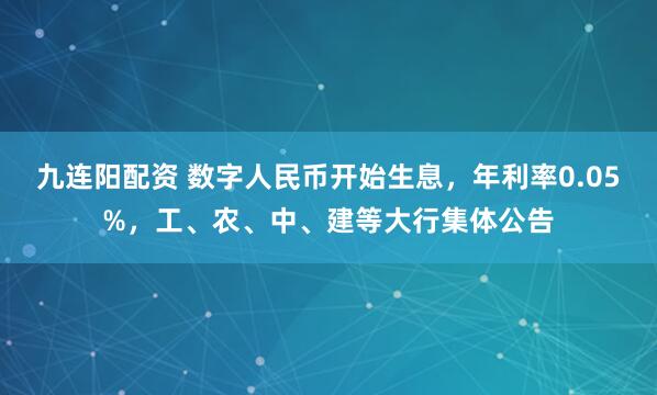 九连阳配资 数字人民币开始生息，年利率0.05%，工、农、中、建等大行集体公告
