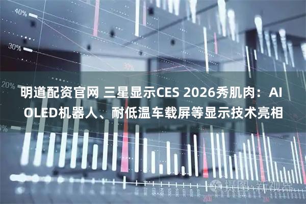明道配资官网 三星显示CES 2026秀肌肉：AI OLED机器人、耐低温车载屏等显示技术亮相