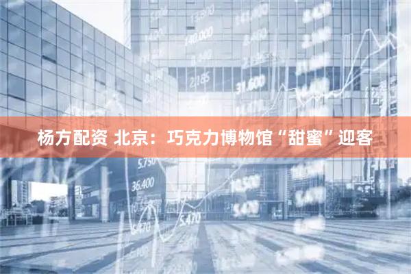 杨方配资 北京：巧克力博物馆“甜蜜”迎客